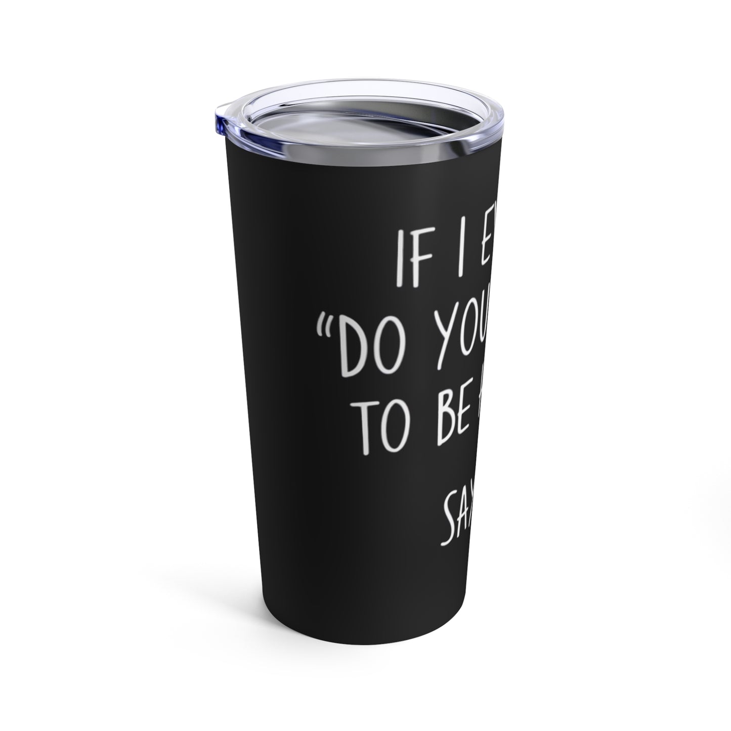 If I Ever Say Do You Want Me To Be Honest Say No Tumbler