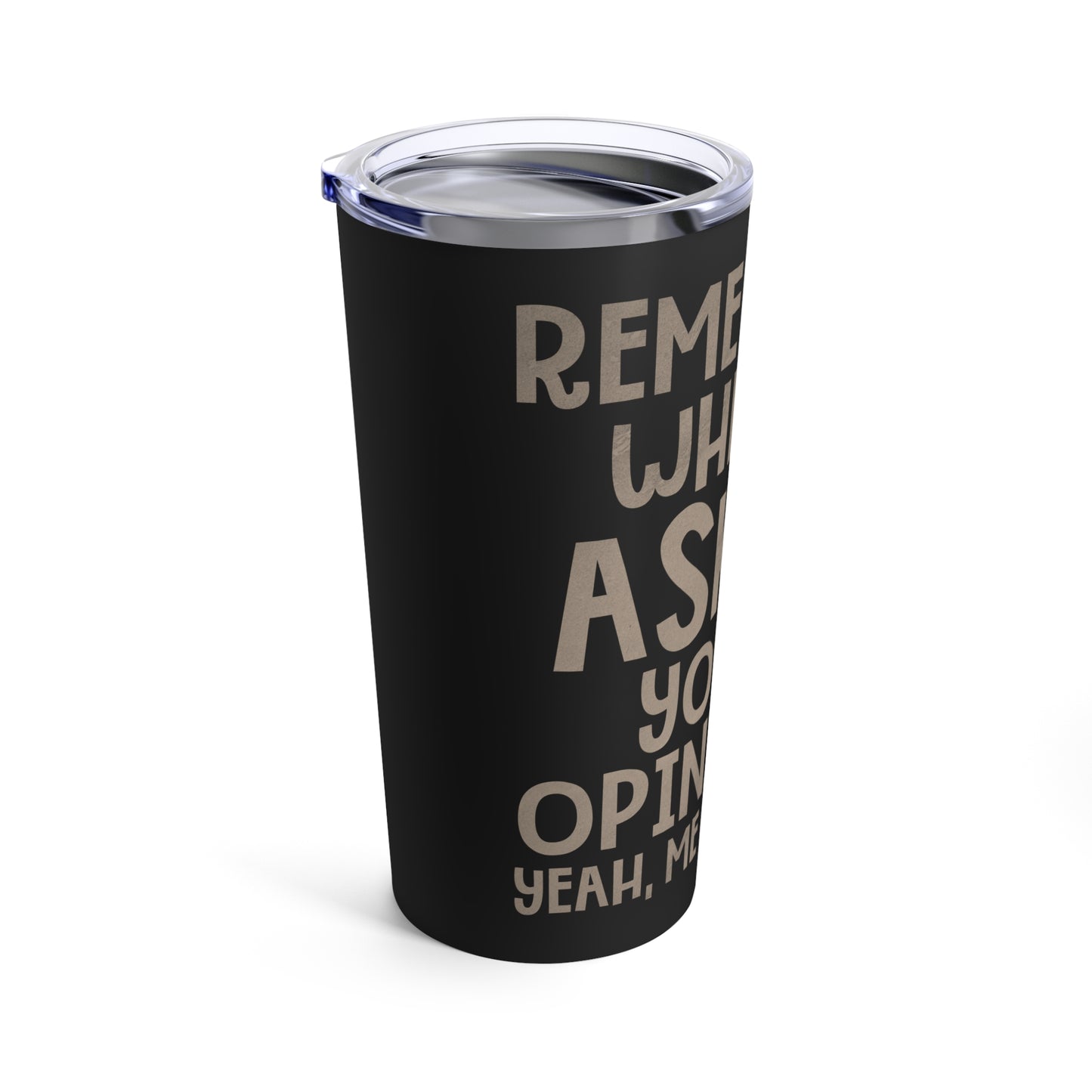 Remember When I Asked Your Opinion? Yeah, Me Neither Tumbler